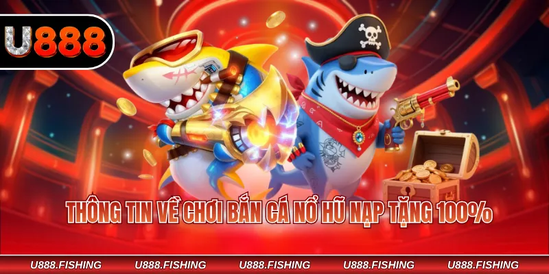 Chơi Bắn Cá Nổ Hũ Nạp Tặng 100% – Cơ Hội Nhân Đôi Vốn 2 Thông tin về chơi bắn cá nổ hũ nạp tặng 100%