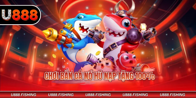 Chơi Bắn Cá Nổ Hũ Nạp Tặng 100% – Cơ Hội Nhân Đôi Vốn 1 Chơi bắn cá nổ hũ nạp tặng 100%