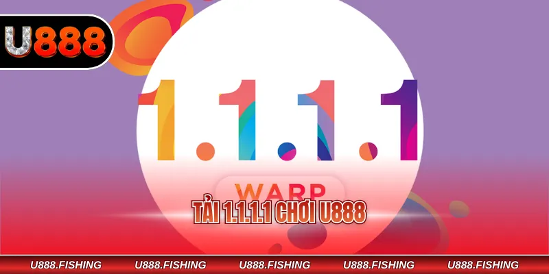 Tải 1.1.1.1 Chơi U888 Nhanh Chóng Và Ổn Định Mỗi Ngày 1 Tải 1.1.1.1 chơi U888